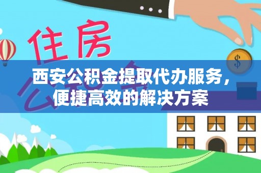 云林西安公积金提取代办服务，便捷高效的解决方案