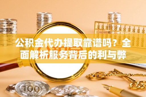 云林公积金代办提取靠谱吗？全面解析服务背后的利与弊