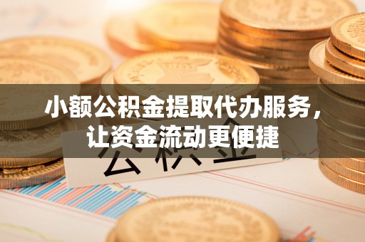 云林小额公积金提取代办服务，让资金流动更便捷