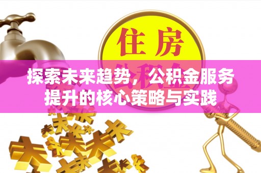 云林探索未来趋势，公积金服务提升的核心策略与实践