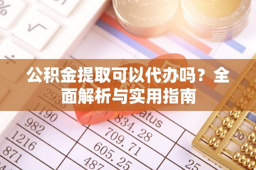 云林公积金提取可以代办吗？全面解析与实用指南