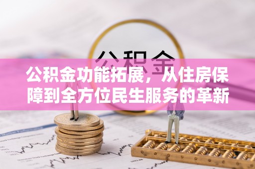 云林公积金功能拓展，从住房保障到全方位民生服务的革新之路