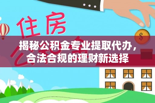 云林揭秘公积金专业提取代办，合法合规的理财新选择