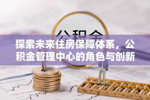 云林探索未来住房保障体系，公积金管理中心的角色与创新