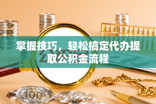 云林掌握技巧，轻松搞定代办提取公积金流程