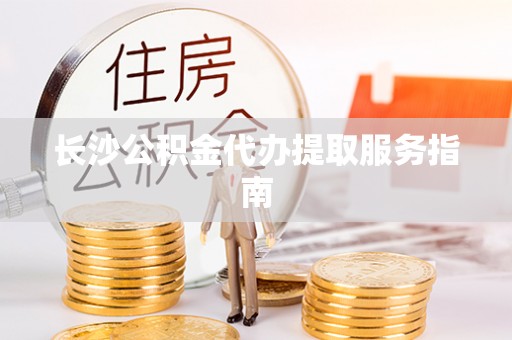 云林长沙公积金代办提取服务指南
