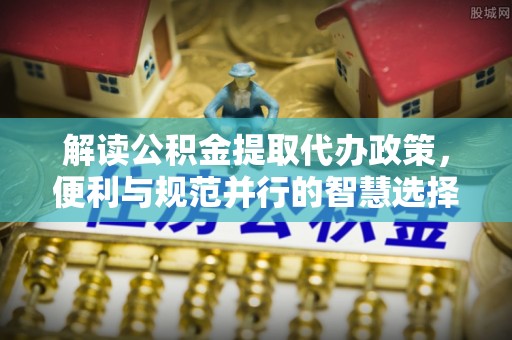 云林解读公积金提取代办政策，便利与规范并行的智慧选择