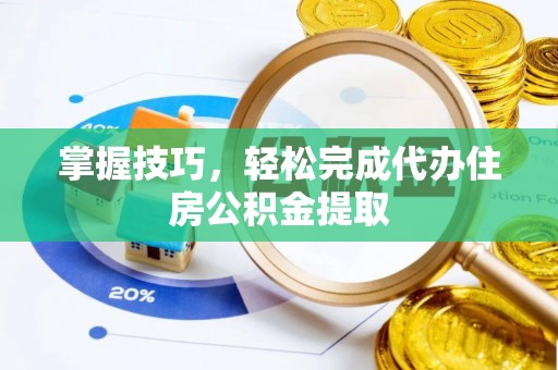 云林掌握技巧，轻松完成代办住房公积金提取