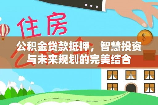 云林公积金贷款抵押，智慧投资与未来规划的完美结合