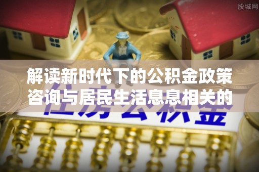 云林解读新时代下的公积金政策咨询与居民生活息息相关的变化