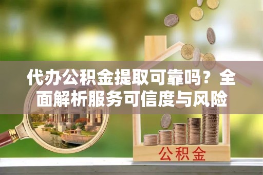 云林代办公积金提取可靠吗？全面解析服务可信度与风险