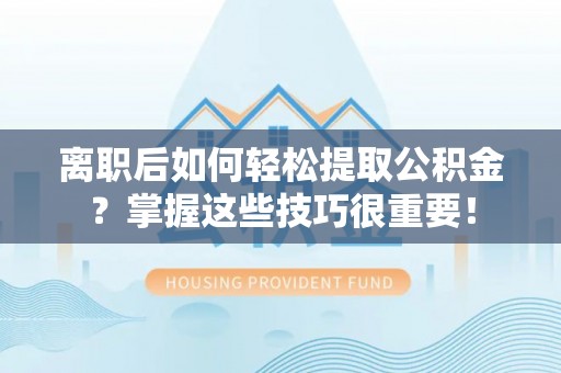 云林离职后如何轻松提取公积金？掌握这些技巧很重要！