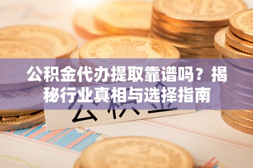 云林公积金代办提取靠谱吗？揭秘行业真相与选择指南