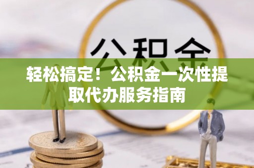 云林轻松搞定！公积金一次性提取代办服务指南