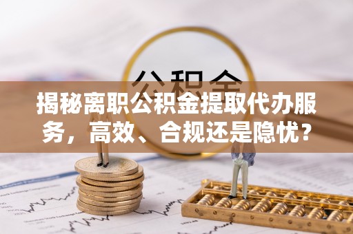 云林揭秘离职公积金提取代办服务，高效、合规还是隐忧？