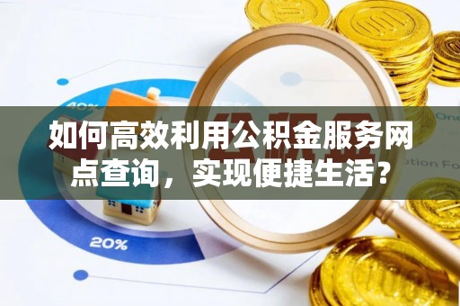 云林如何高效利用公积金服务网点查询，实现便捷生活？