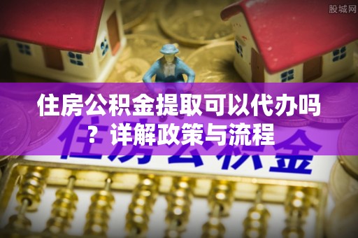 云林住房公积金提取可以代办吗？详解政策与流程