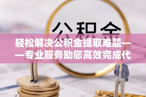云林轻松解决公积金提取难题——专业服务助您高效完成代办公积金提取