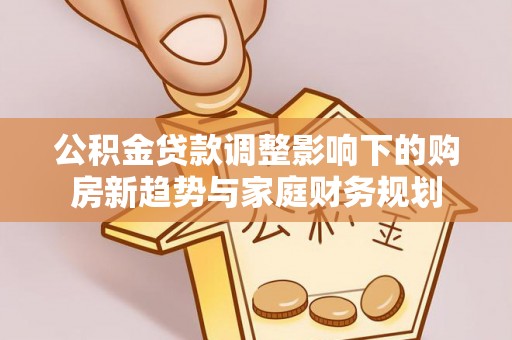 云林公积金贷款调整影响下的购房新趋势与家庭财务规划