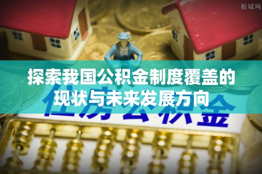 云林探索我国公积金制度覆盖的现状与未来发展方向