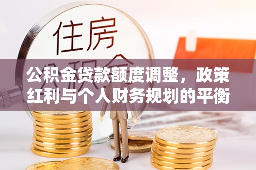 云林公积金贷款额度调整，政策红利与个人财务规划的平衡之道