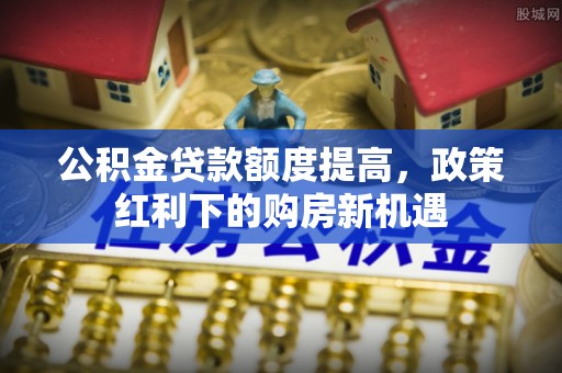 云林公积金贷款额度提高，政策红利下的购房新机遇