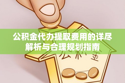 云林公积金代办提取费用的详尽解析与合理规划指南
