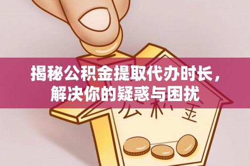 云林揭秘公积金提取代办时长，解决你的疑惑与困扰