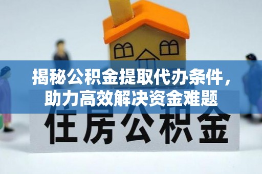 云林揭秘公积金提取代办条件，助力高效解决资金难题