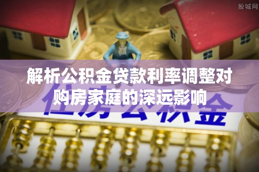 云林解析公积金贷款利率调整对购房家庭的深远影响