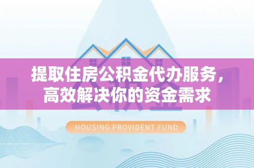 云林提取住房公积金代办服务，高效解决你的资金需求