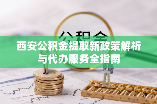 云林西安公积金提取新政策解析与代办服务全指南