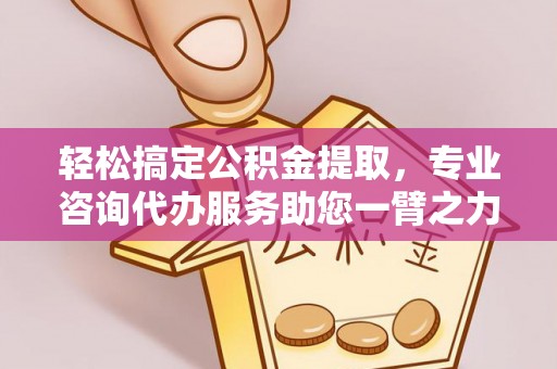 云林轻松搞定公积金提取，专业咨询代办服务助您一臂之力