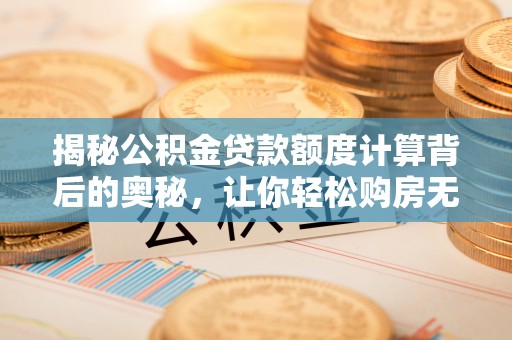 云林揭秘公积金贷款额度计算背后的奥秘，让你轻松购房无忧！