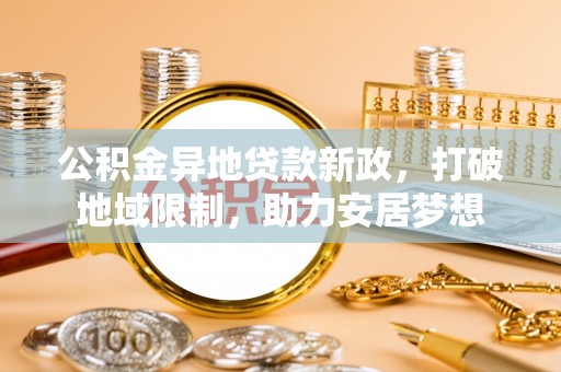 云林公积金异地贷款新政，打破地域限制，助力安居梦想