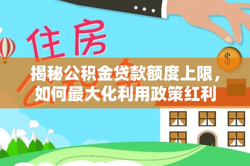 云林揭秘公积金贷款额度上限，如何最大化利用政策红利