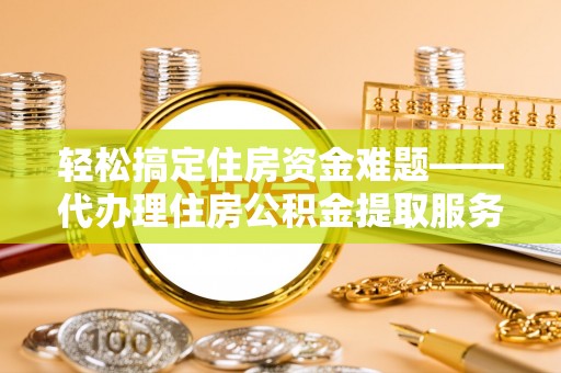 云林轻松搞定住房资金难题——代办理住房公积金提取服务详解