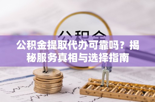 云林公积金提取代办可靠吗？揭秘服务真相与选择指南