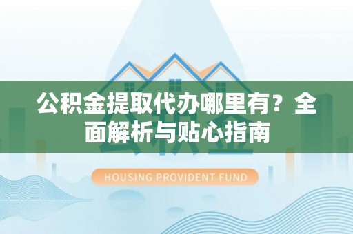 云林公积金提取代办哪里有？全面解析与贴心指南