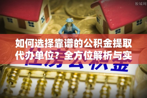 云林如何选择靠谱的公积金提取代办单位？全方位解析与实用指南