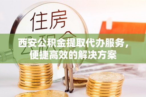 云林西安公积金提取代办服务，便捷高效的解决方案