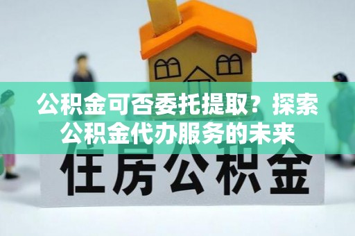 云林公积金可否委托提取？探索公积金代办服务的未来