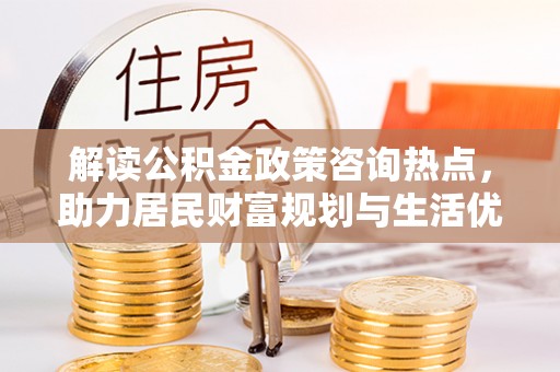 云林解读公积金政策咨询热点，助力居民财富规划与生活优化