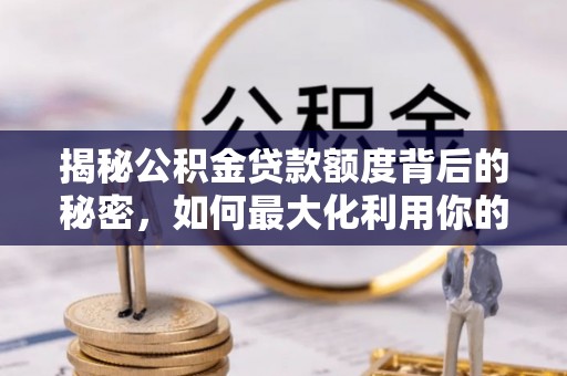 云林揭秘公积金贷款额度背后的秘密，如何最大化利用你的福利？