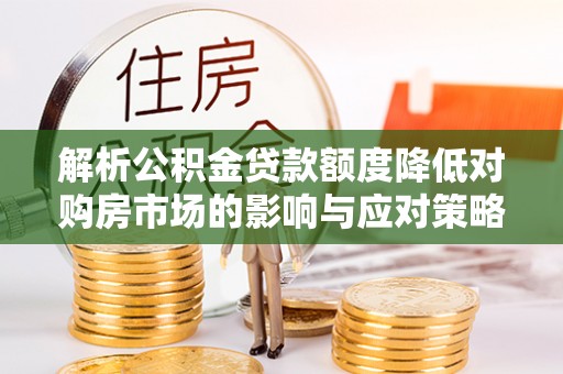 云林解析公积金贷款额度降低对购房市场的影响与应对策略