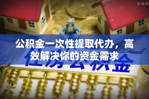 云林公积金一次性提取代办，高效解决你的资金需求