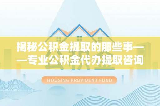 云林揭秘公积金提取的那些事——专业公积金代办提取咨询服务指南