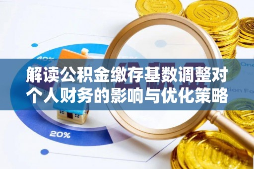 云林解读公积金缴存基数调整对个人财务的影响与优化策略