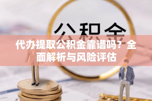 云林代办提取公积金靠谱吗？全面解析与风险评估