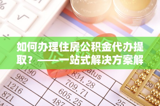云林如何办理住房公积金代办提取？——一站式解决方案解析